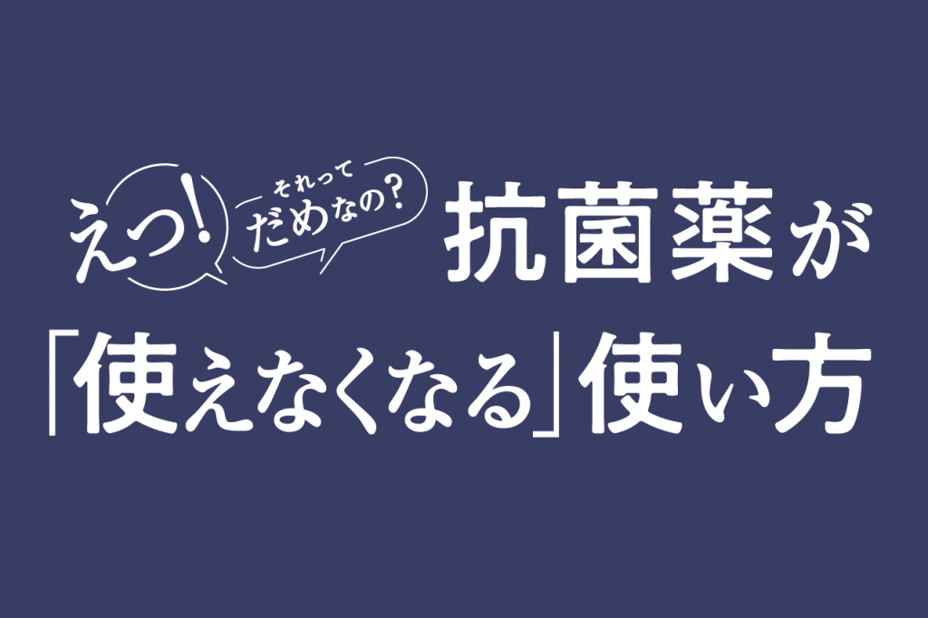 えっ！それってだめなの？抗菌薬が「使えなくなる」使い方