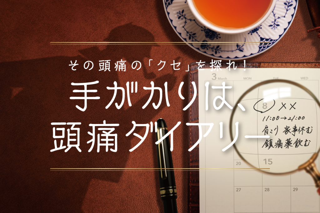 その頭痛の「クセ」を探れ！手がかりは、 頭痛ダイアリー