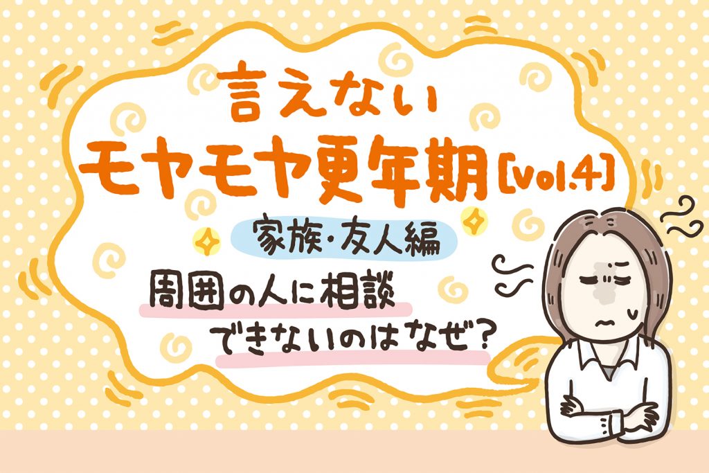 周囲の人に相談できないのはなぜ？ 家族・友人編 言えないモヤモヤ更年期【Vol.4】