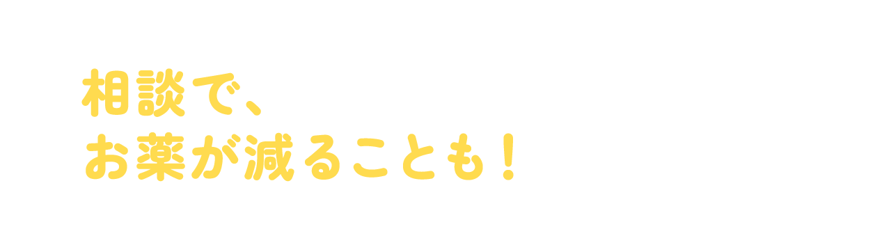 相談で、お薬が減ることも！